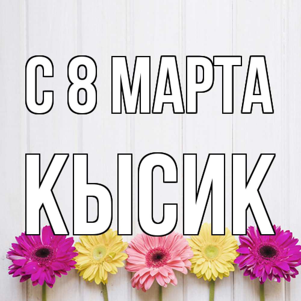 Открытка на каждый день с именем, Кысик C 8 МАРТА женщинам 1 Прикольная открытка с пожеланием онлайн скачать бесплатно 
