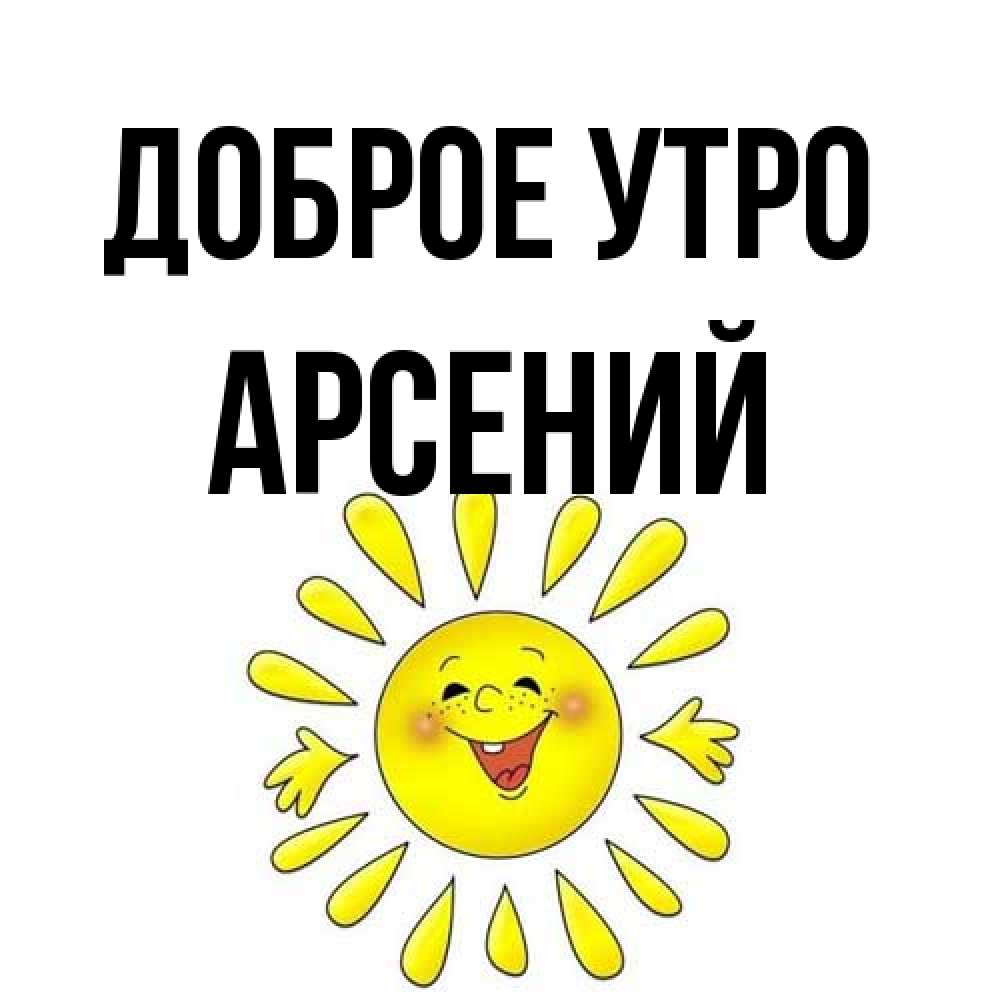 Открытка на каждый день с именем, Арсений Доброе утро улыбка Прикольная открытка с пожеланием онлайн скачать бесплатно 