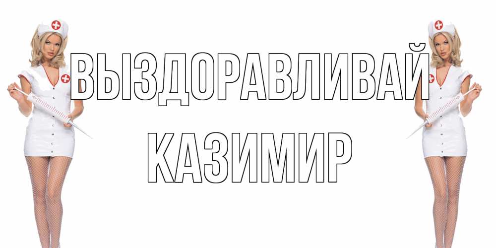 Открытка на каждый день с именем, Казимир Выздоравливай открытки с медсестрой Прикольная открытка с пожеланием онлайн скачать бесплатно 