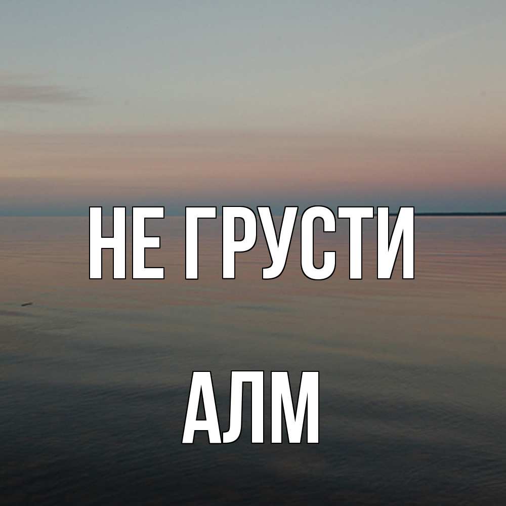 Открытка на каждый день с именем, Алм Не грусти водная гладь Прикольная открытка с пожеланием онлайн скачать бесплатно 