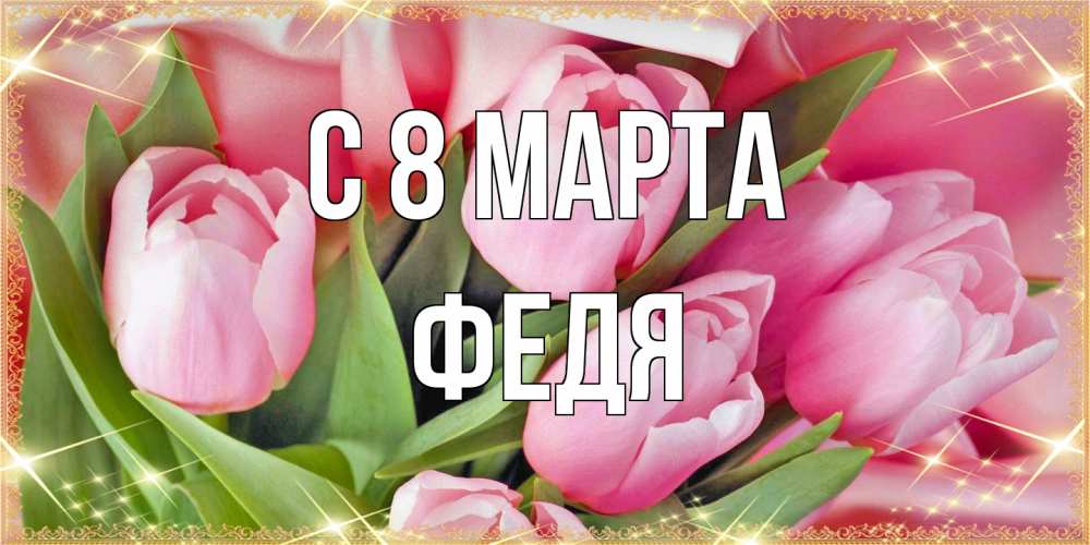 Открытка на каждый день с именем, Федя C 8 МАРТА красивые открытки на 8 марта для милых дам Прикольная открытка с пожеланием онлайн скачать бесплатно 