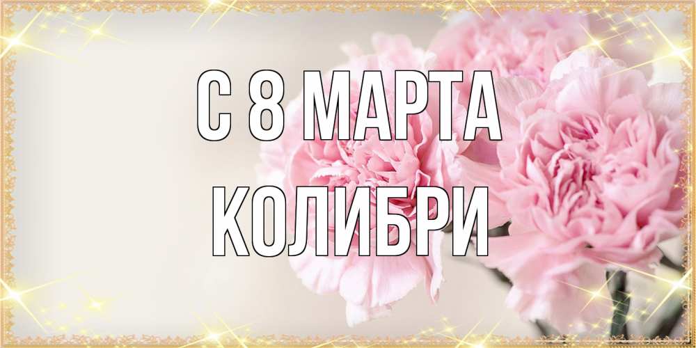 Открытка на каждый день с именем, Колибри C 8 МАРТА открытка с розовыми цветами в рамочке с подписью на 8 марта Прикольная открытка с пожеланием онлайн скачать бесплатно 