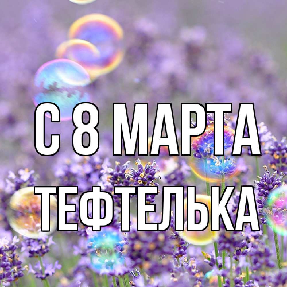 Открытка на каждый день с именем, тефтелька C 8 МАРТА цветы Прикольная открытка с пожеланием онлайн скачать бесплатно 