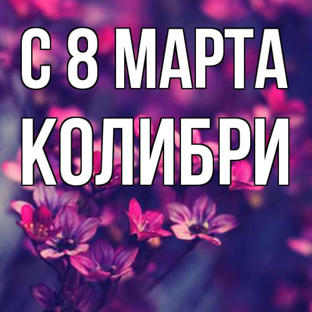 Открытка на каждый день с именем, Колибри C 8 МАРТА небольшие цветы 1 Прикольная открытка с пожеланием онлайн скачать бесплатно 