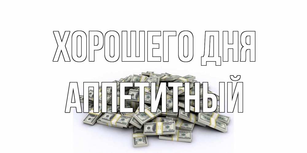 Открытка на каждый день с именем, Аппетитный Хорошего дня гора долларов Прикольная открытка с пожеланием онлайн скачать бесплатно 