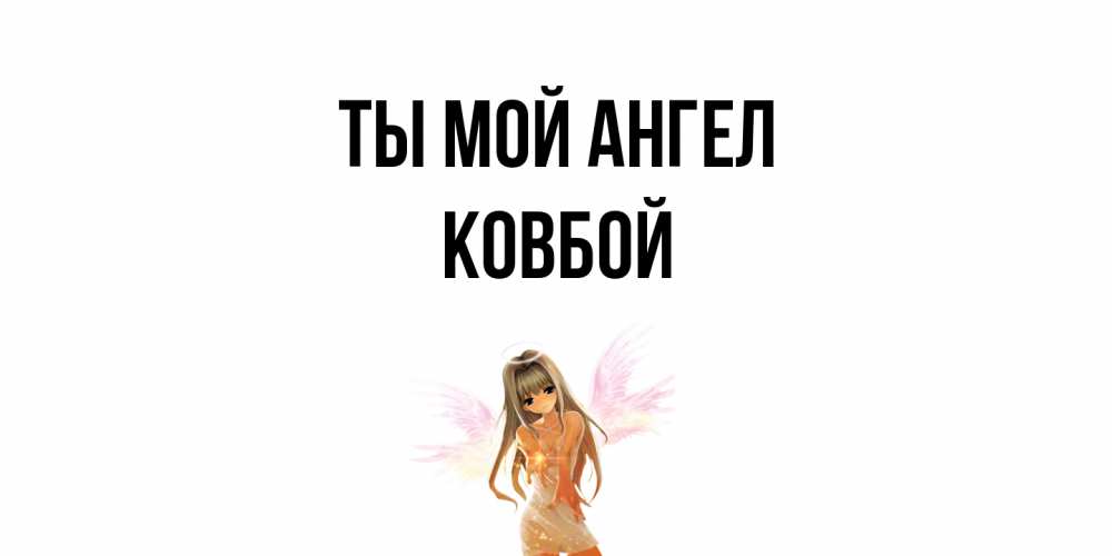 Открытка на каждый день с именем, Ковбой Ты мой ангел ангел, аниме Прикольная открытка с пожеланием онлайн скачать бесплатно 