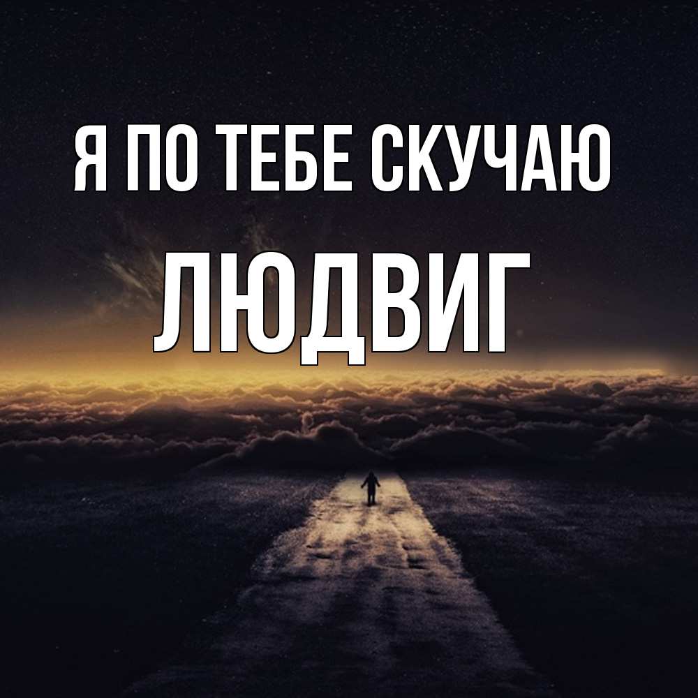 Открытка на каждый день с именем, Людвиг Я по тебе скучаю идем Прикольная открытка с пожеланием онлайн скачать бесплатно 