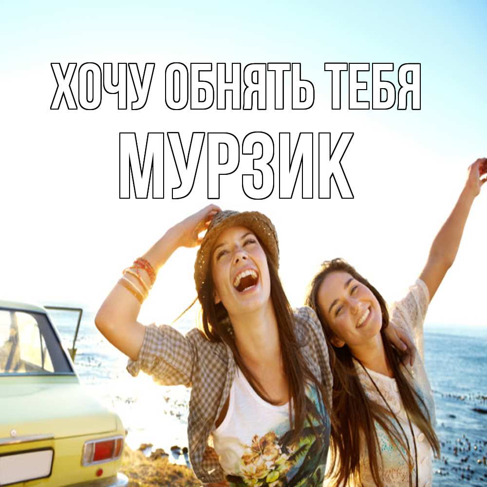 Открытка на каждый день с именем, Муpзик Хочу обнять тебя веселые девушки Прикольная открытка с пожеланием онлайн скачать бесплатно 