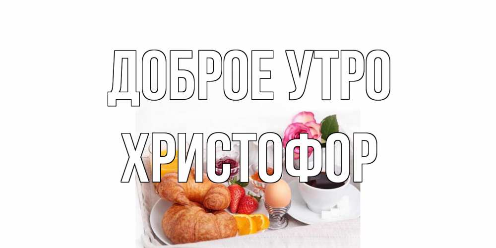 Открытка на каждый день с именем, Христофор Доброе утро завтрак Прикольная открытка с пожеланием онлайн скачать бесплатно 