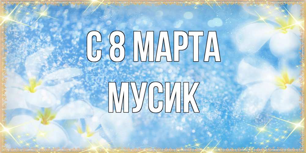 Открытка на каждый день с именем, мусик C 8 МАРТА международный женский день Прикольная открытка с пожеланием онлайн скачать бесплатно 