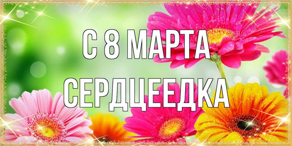 Открытка на каждый день с именем, сердцеедка C 8 МАРТА цветочки для любимой женщины Прикольная открытка с пожеланием онлайн скачать бесплатно 