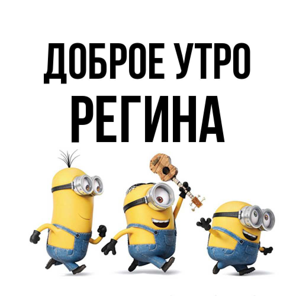 Открытка на каждый день с именем, Регина Доброе утро миньоны и прекрасное утро Прикольная открытка с пожеланием онлайн скачать бесплатно 