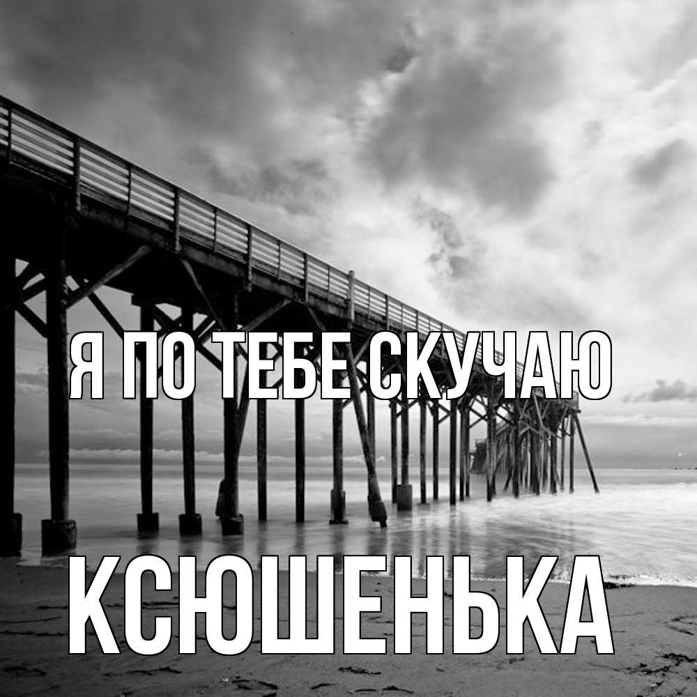 Открытка на каждый день с именем, Ксюшенька Я по тебе скучаю старый Прикольная открытка с пожеланием онлайн скачать бесплатно 