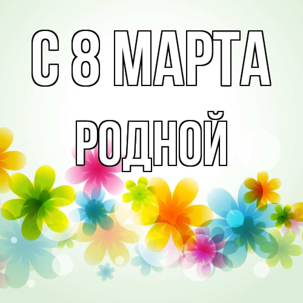 Открытка на каждый день с именем, Родной C 8 МАРТА цветы Прикольная открытка с пожеланием онлайн скачать бесплатно 