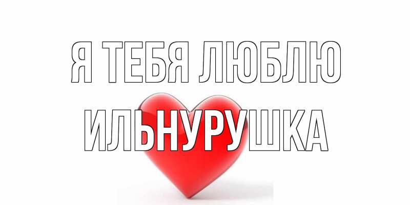 Открытка с именем, Ильнурушка, Я тебя люблю