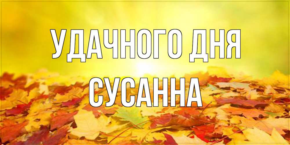 Открытка на каждый день с именем, Сусанна Удачного дня пожелания удачного дня Прикольная открытка с пожеланием онлайн скачать бесплатно 