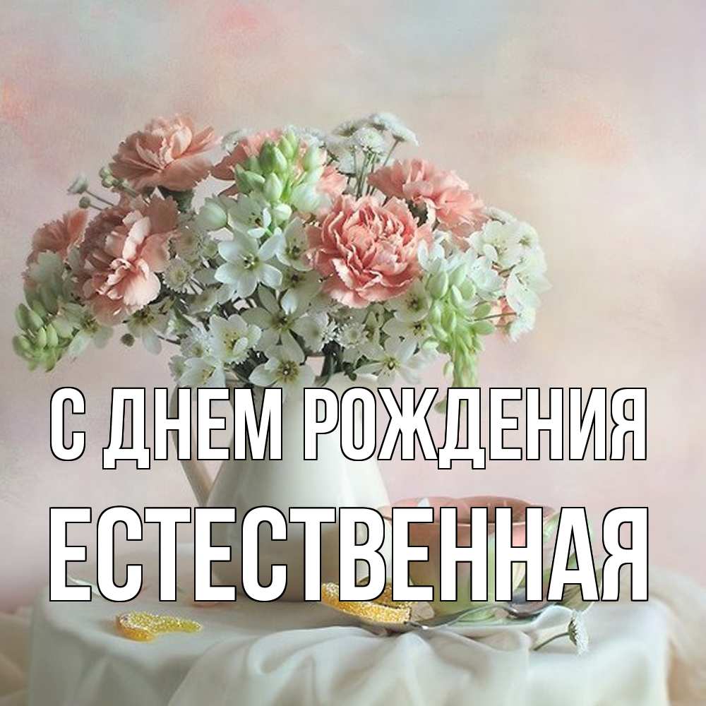 Открытка на каждый день с именем, Естественная С днем рождения с цветами Прикольная открытка с пожеланием онлайн скачать бесплатно 