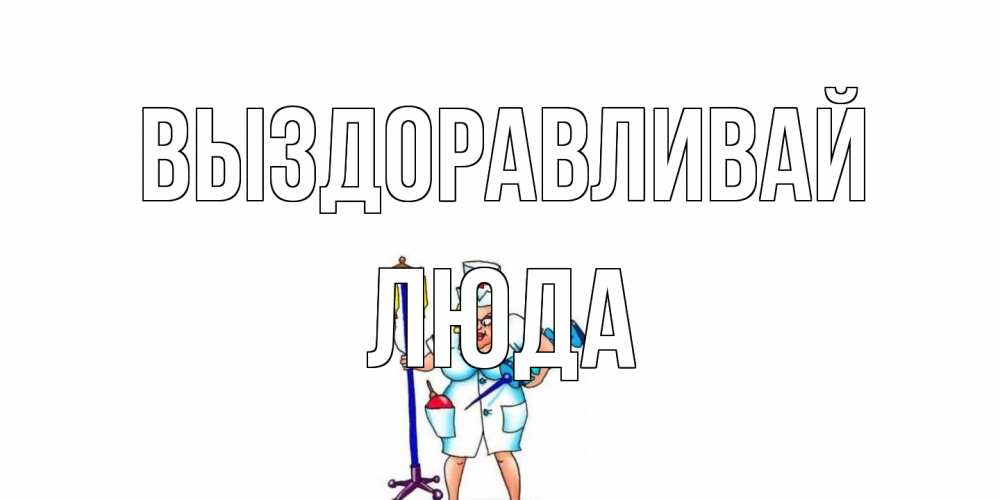 Открытка на каждый день с именем, Люда Выздоравливай медсестра Прикольная открытка с пожеланием онлайн скачать бесплатно 