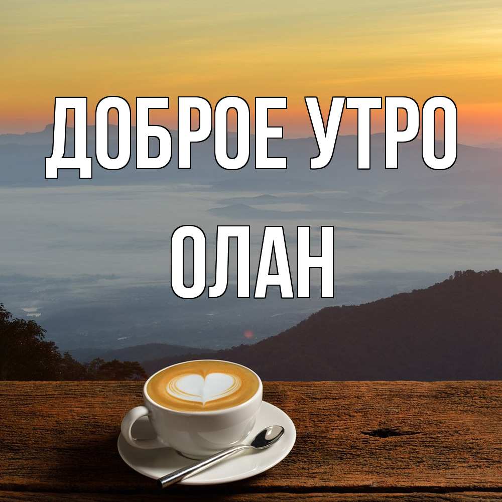 Открытка на каждый день с именем, Олан Доброе утро кофе на высоте Прикольная открытка с пожеланием онлайн скачать бесплатно 