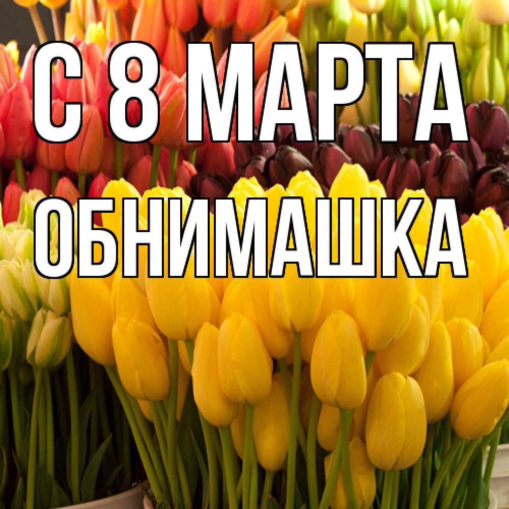 Открытка на каждый день с именем, обнимашка C 8 МАРТА цветы Прикольная открытка с пожеланием онлайн скачать бесплатно 