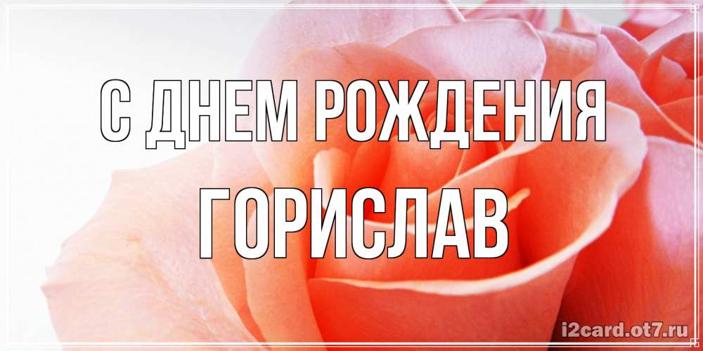 Открытка на каждый день с именем, Горислав С днем рождения розы для поздравления с днем рождения Прикольная открытка с пожеланием онлайн скачать бесплатно 