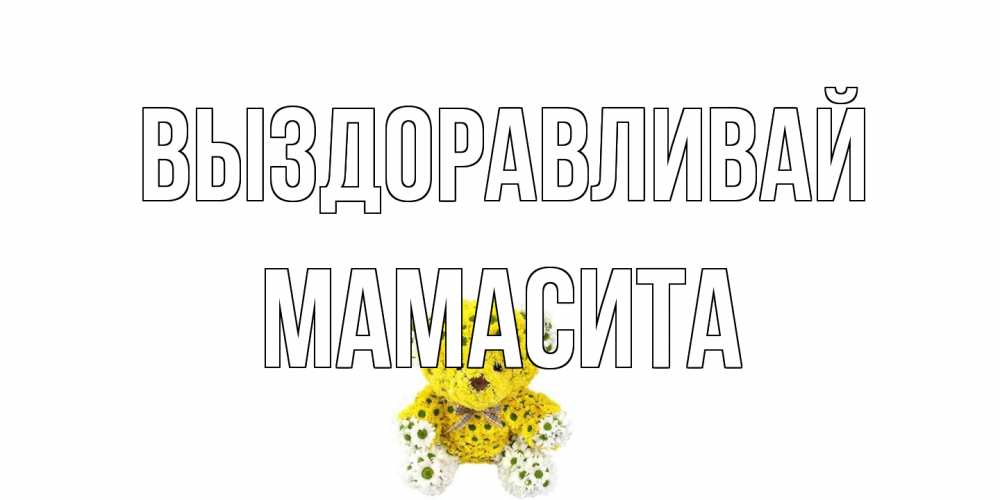 Открытка на каждый день с именем, Мамасита Выздоравливай мишка Прикольная открытка с пожеланием онлайн скачать бесплатно 