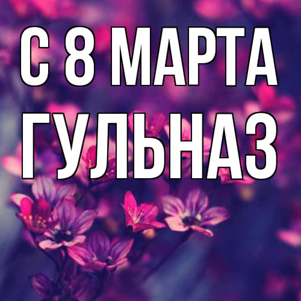 Открытка на каждый день с именем, Гульназ C 8 МАРТА небольшие цветы 1 Прикольная открытка с пожеланием онлайн скачать бесплатно 