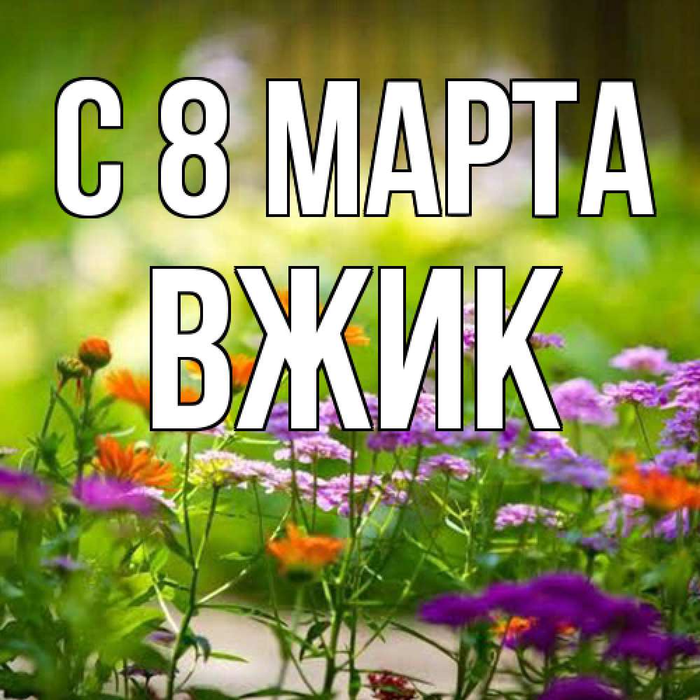 Открытка на каждый день с именем, Вжик C 8 МАРТА цветы Прикольная открытка с пожеланием онлайн скачать бесплатно 