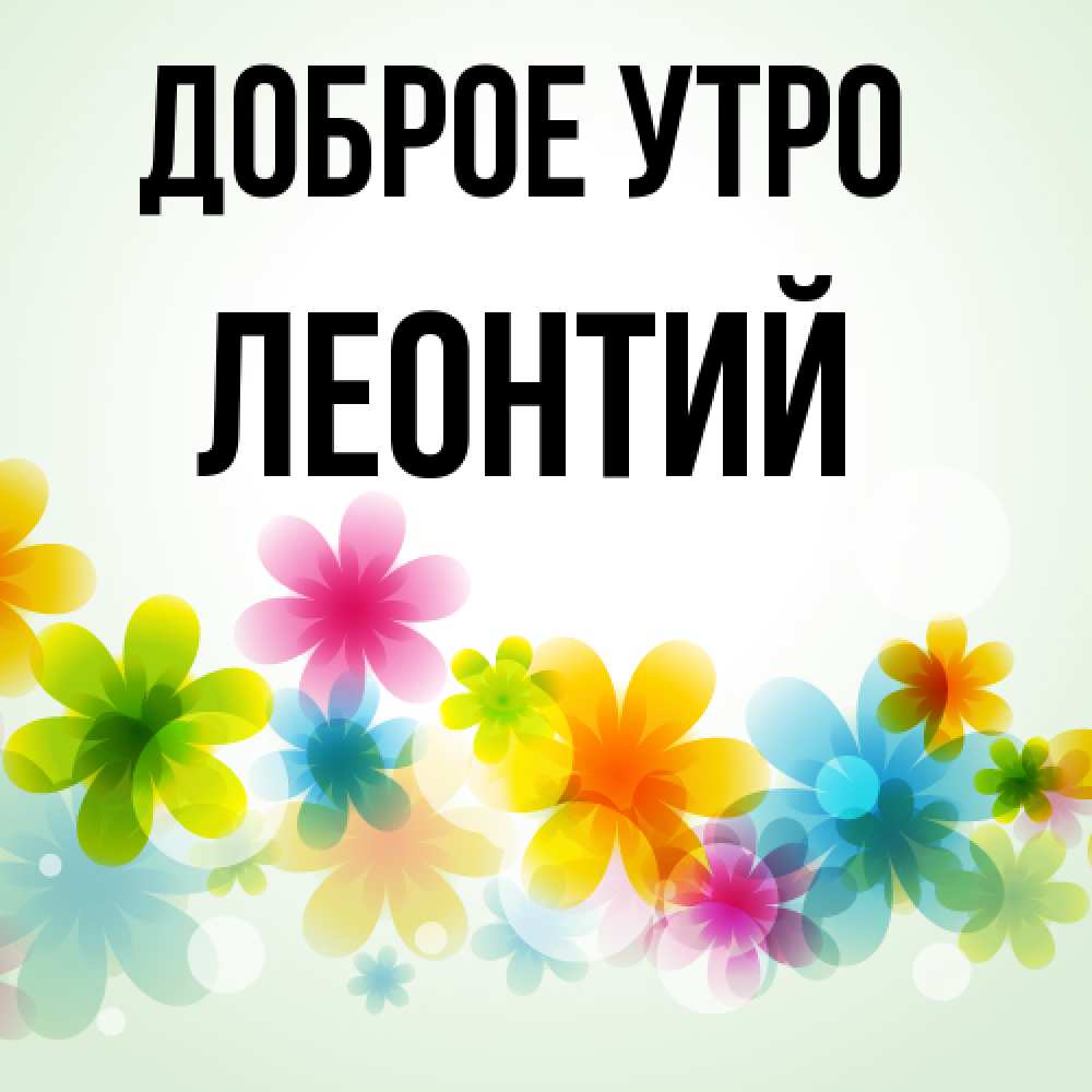 Открытка на каждый день с именем, Леонтий Доброе утро позитивные цветочки Прикольная открытка с пожеланием онлайн скачать бесплатно 