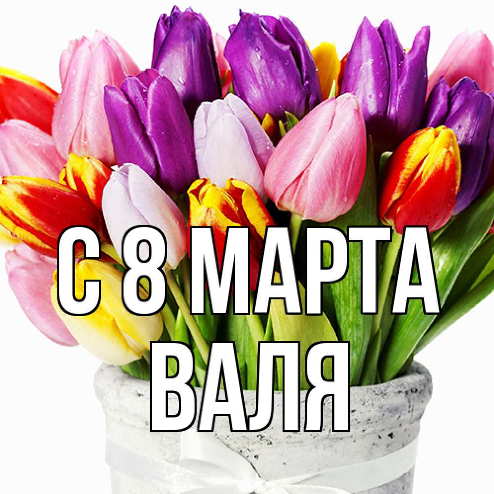 Открытка на каждый день с именем, Валя C 8 МАРТА букет Прикольная открытка с пожеланием онлайн скачать бесплатно 