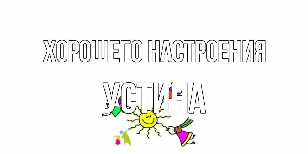 Открытка на каждый день с именем, Устина Хорошего настроения лето, солнце Прикольная открытка с пожеланием онлайн скачать бесплатно 