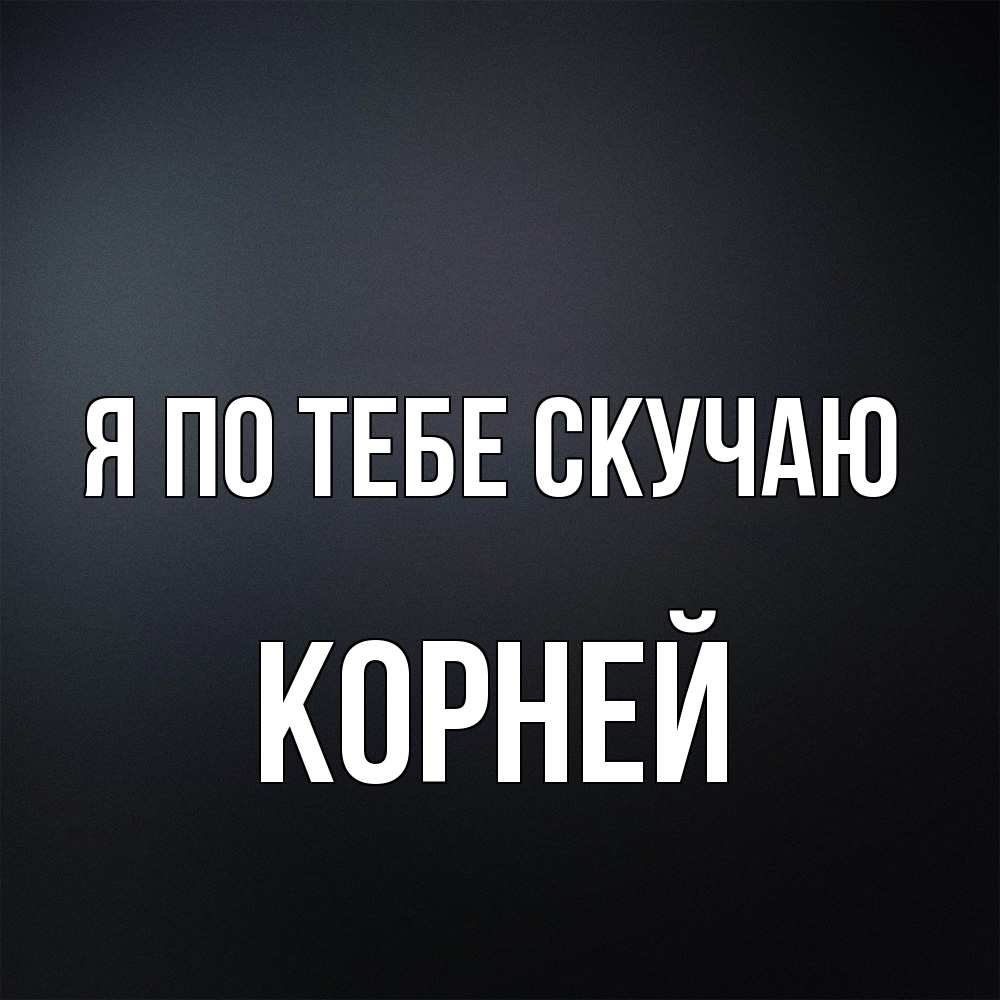 Открытка на каждый день с именем, Корней Я по тебе скучаю с подписью Прикольная открытка с пожеланием онлайн скачать бесплатно 