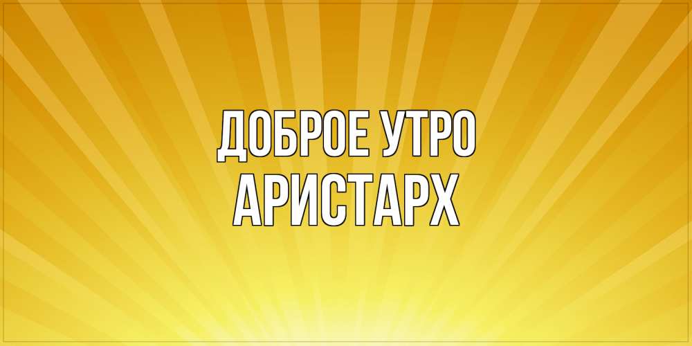 Открытка на каждый день с именем, Аристарх Доброе утро пожелания доброго утра Прикольная открытка с пожеланием онлайн скачать бесплатно 