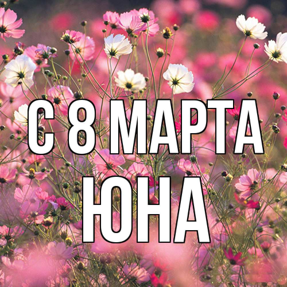 Открытка на каждый день с именем, Юна C 8 МАРТА красиво 1 Прикольная открытка с пожеланием онлайн скачать бесплатно 