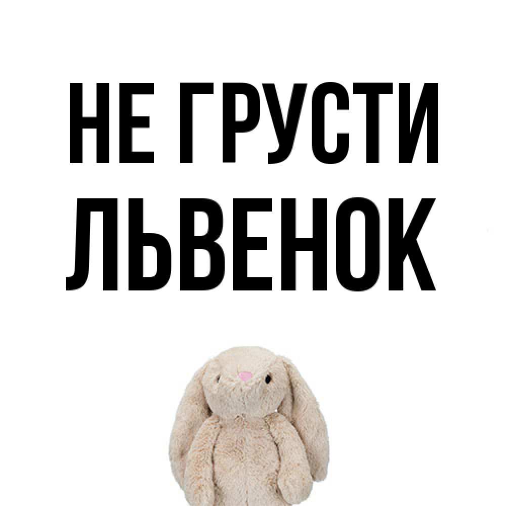 Открытка на каждый день с именем, Львенок Не грусти детская игрушка зайчика Прикольная открытка с пожеланием онлайн скачать бесплатно 