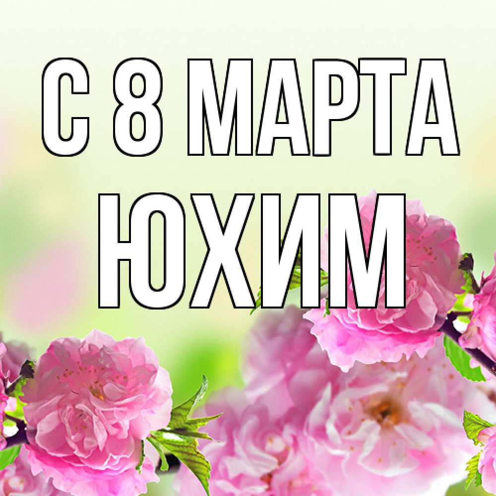 Открытка на каждый день с именем, Юхим C 8 МАРТА цветы Прикольная открытка с пожеланием онлайн скачать бесплатно 