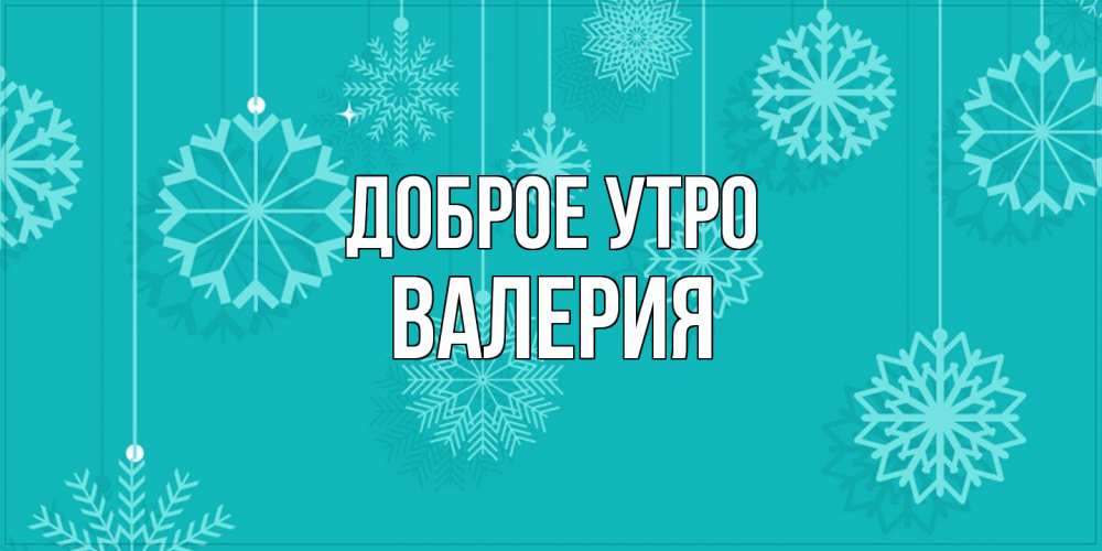 Открытка на каждый день с именем, Валерия Доброе утро открытка со снежинками Прикольная открытка с пожеланием онлайн скачать бесплатно 