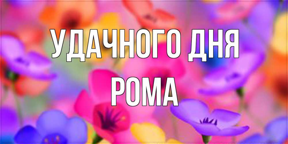 Открытка на каждый день с именем, Рома Удачного дня открытка повышающая настроение Прикольная открытка с пожеланием онлайн скачать бесплатно 
