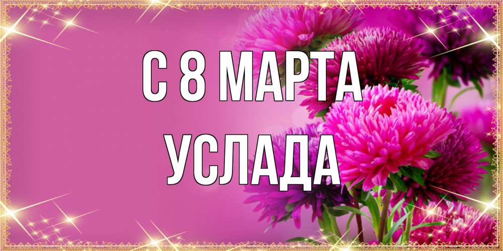 Открытка на каждый день с именем, услада C 8 МАРТА садовые цветы на 8 марта Прикольная открытка с пожеланием онлайн скачать бесплатно 
