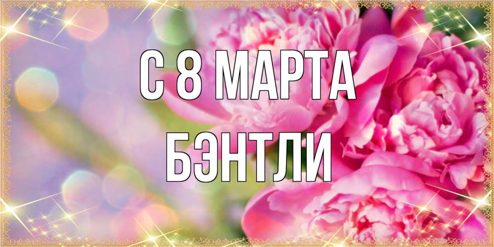 Открытка на каждый день с именем, Бэнтли C 8 МАРТА красивые открытки с текстом для любимых дам Прикольная открытка с пожеланием онлайн скачать бесплатно 