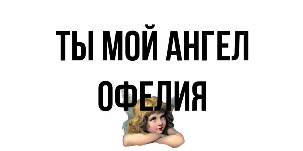 Открытка на каждый день с именем, Офелия Ты мой ангел ангел Прикольная открытка с пожеланием онлайн скачать бесплатно 