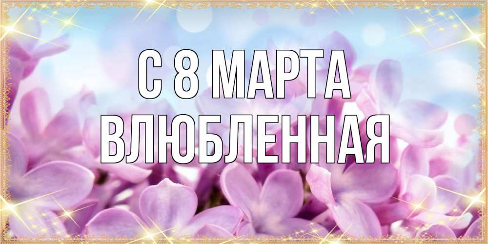 Открытка на каждый день с именем, Влюбленная C 8 МАРТА открытка на международный женский день с цветами Прикольная открытка с пожеланием онлайн скачать бесплатно 