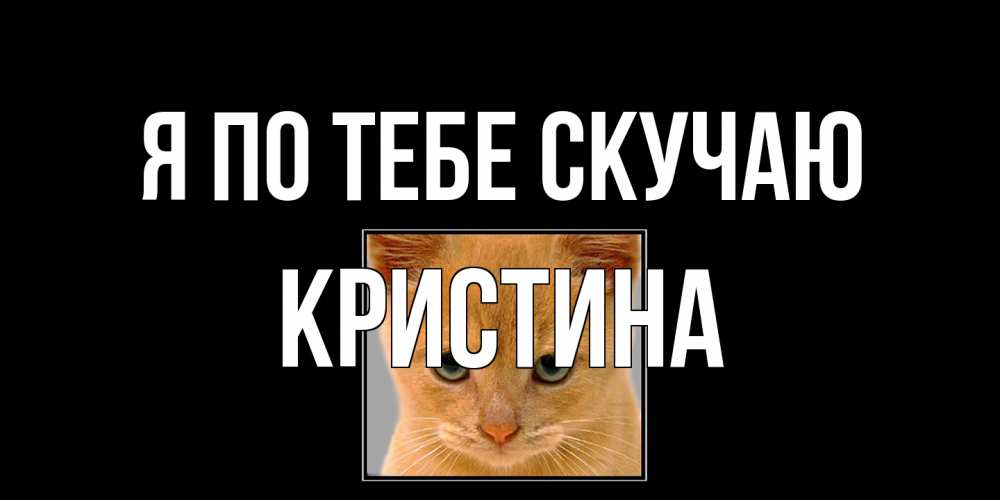Открытка на каждый день с именем, Кристина Я по тебе скучаю открытки рыжий котенок скучает по тебе Прикольная открытка с пожеланием онлайн скачать бесплатно 