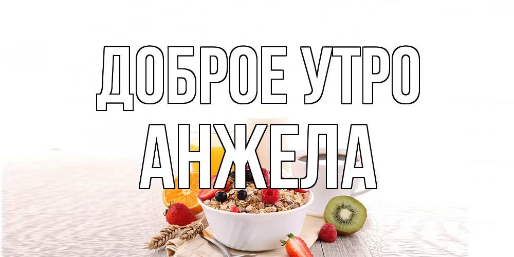 Открытка на каждый день с именем, Анжела Доброе утро открытка с пожеланием добрейшего утречка Прикольная открытка с пожеланием онлайн скачать бесплатно 