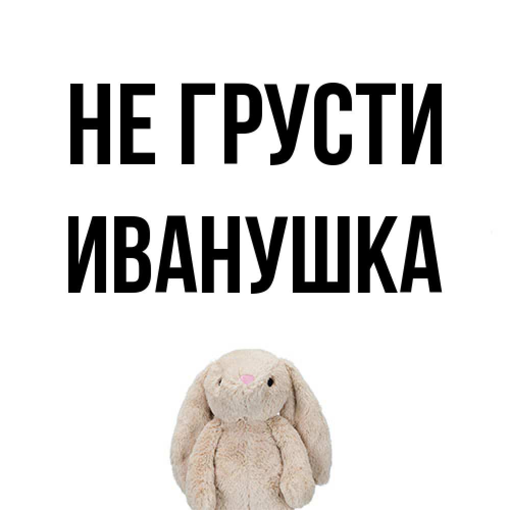 Открытка на каждый день с именем, Иванушка Не грусти детская игрушка зайчика Прикольная открытка с пожеланием онлайн скачать бесплатно 