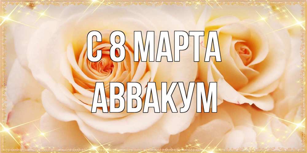 Открытка на каждый день с именем, Аввакум C 8 МАРТА новые открытки для мамы на 8 марта Прикольная открытка с пожеланием онлайн скачать бесплатно 