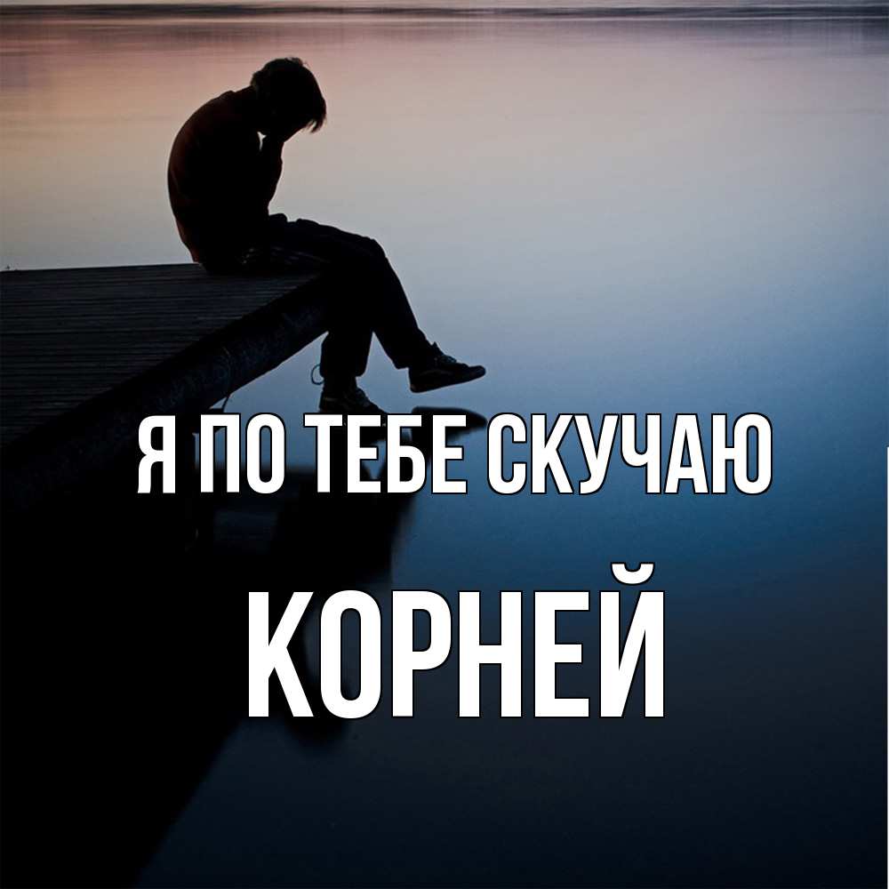 Открытка на каждый день с именем, Корней Я по тебе скучаю печаль Прикольная открытка с пожеланием онлайн скачать бесплатно 