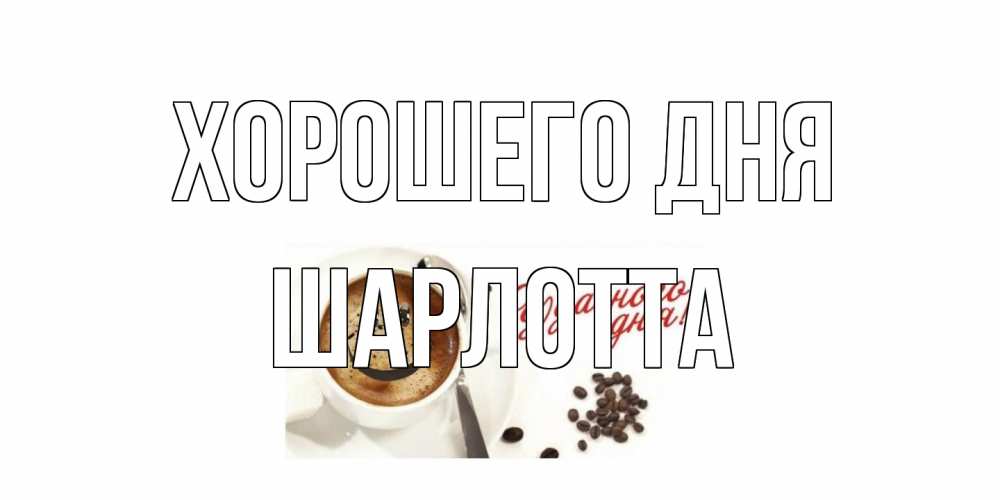 Открытка на каждый день с именем, Шарлотта Хорошего дня хорошего дня Прикольная открытка с пожеланием онлайн скачать бесплатно 