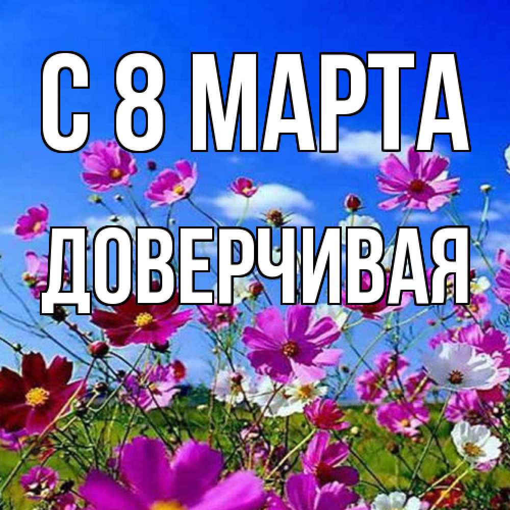 Открытка на каждый день с именем, Доверчивая C 8 МАРТА цветы Прикольная открытка с пожеланием онлайн скачать бесплатно 