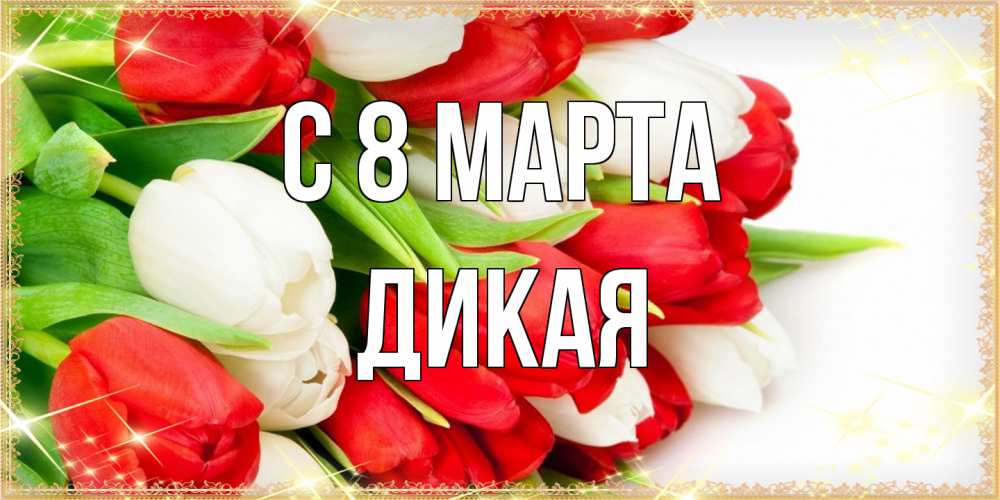 Открытка на каждый день с именем, дикая C 8 МАРТА Поздравительные открытки для милых женщин Прикольная открытка с пожеланием онлайн скачать бесплатно 